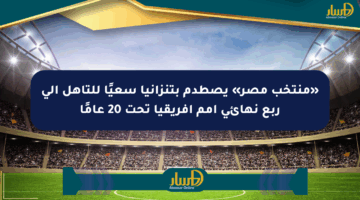 «منتخب مصر» يصطدم بتنزانيا سعيًا للتأهل إلى ربع نهائي أمم أفريقيا تحت 20 عامًا